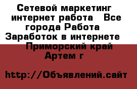 Сетевой маркетинг. интернет работа - Все города Работа » Заработок в интернете   . Приморский край,Артем г.